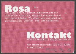 "Rosa – Der Queer Chor für Damen und Herren und alle dazwischen. Charmant, klangvoll, rhythmisch und auch gern kitschig: wir singen was uns gefällt aus der weiten Jazz- Chanson- Pop- und Klassikwelt."; Kontaktangaben etc. – Werbeflyer des queeren "Chor Rosa" (um 2010, Zürich)