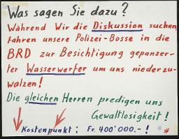 Zürcher Manifest 4.-9. September 1968, handbeschriebenes Plakat (Wandzeitung); "Was sagen Sie dazu? Während wir die Diskussion suchen, fahren unsere Polizei-Bosse in die BRD zur Besichtigung gepanzerter Wasserwerfer um uns niederzuwalzen! Die gleichen Herren predigen uns Gewaltlosigkeit! Kostenpunkt: Fr. 400'000!"