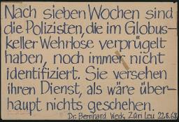 Zürcher Manifest 4.-9. September 1968, handbeschriebenes Plakat (Wandzeitung); "Nach sieben Wochen sind die Polizisten, die im Globuskeller Wehrlose verprügelt haben, noch immer nicht identifiziert. Sie verstehen ihren Dienst, als wäre überhaupt nichts geschehen. Dr. Bernhard Weck, Züri Leu 22.8.68"
